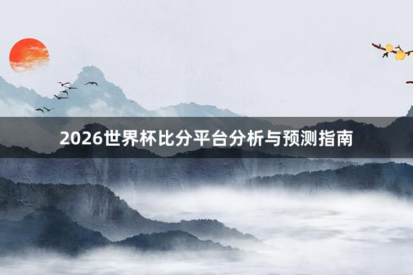2026世界杯比分平台分析与预测指南