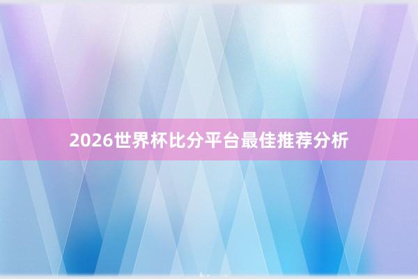 2026世界杯比分平台最佳推荐分析