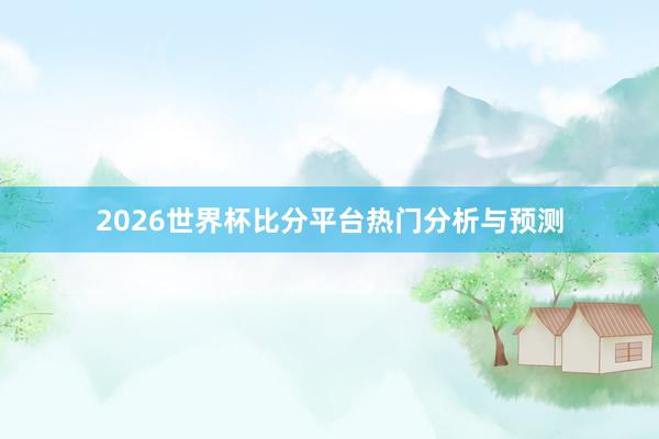 2026世界杯比分平台热门分析与预测