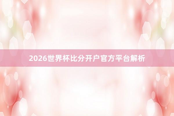 2026世界杯比分开户官方平台解析