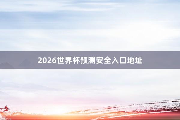 2026世界杯预测安全入口地址