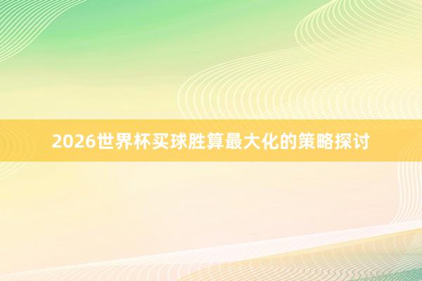 2026世界杯买球胜算最大化的策略探讨