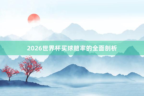 2026世界杯买球赔率的全面剖析