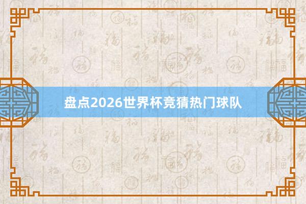 盘点2026世界杯竞猜热门球队
