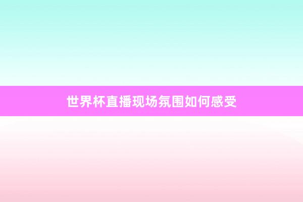 世界杯直播现场氛围如何感受
