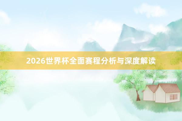 2026世界杯全面赛程分析与深度解读