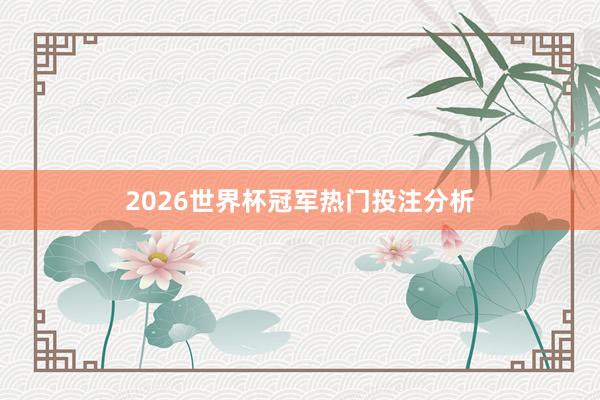 2026世界杯冠军热门投注分析