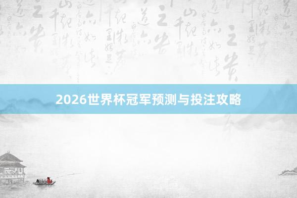 2026世界杯冠军预测与投注攻略