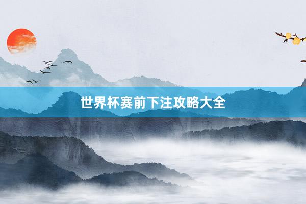 世界杯赛前下注攻略大全