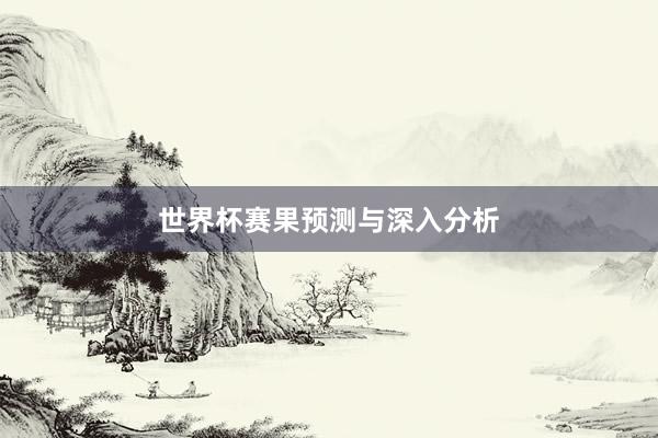 世界杯赛果预测与深入分析