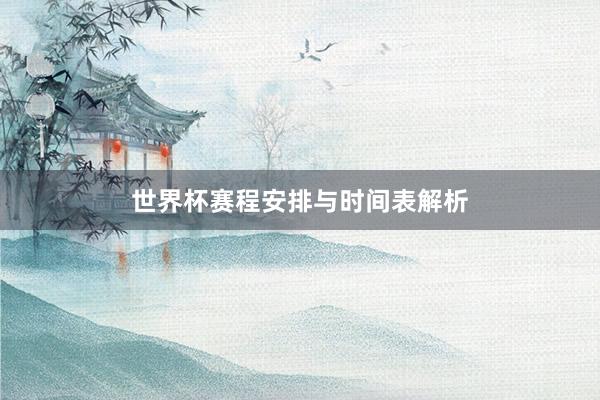 世界杯赛程安排与时间表解析