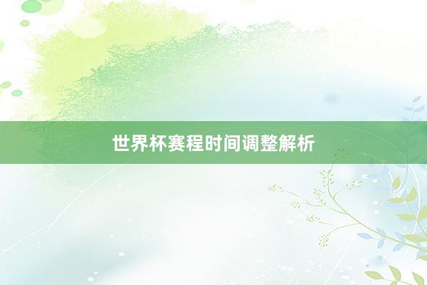 世界杯赛程时间调整解析