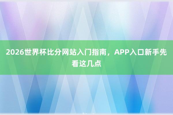 2026世界杯比分网站入门指南，APP入口新手先看这几点