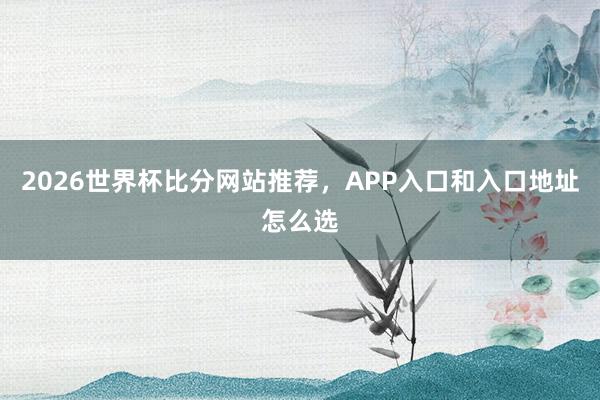 2026世界杯比分网站推荐，APP入口和入口地址怎么选
