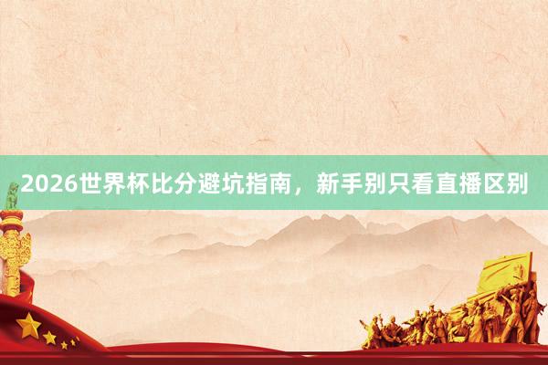 2026世界杯比分避坑指南，新手别只看直播区别