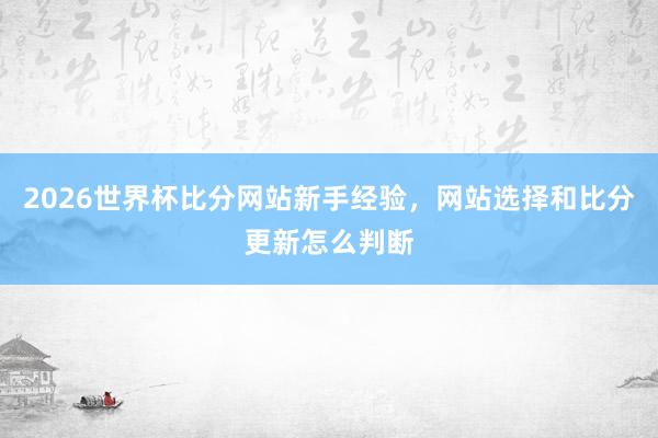 2026世界杯比分网站新手经验，网站选择和比分更新怎么判断