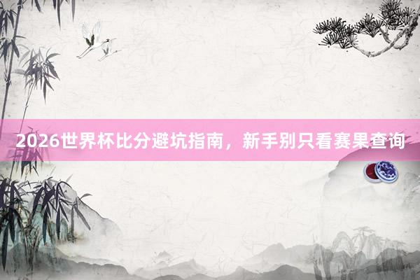 2026世界杯比分避坑指南，新手别只看赛果查询