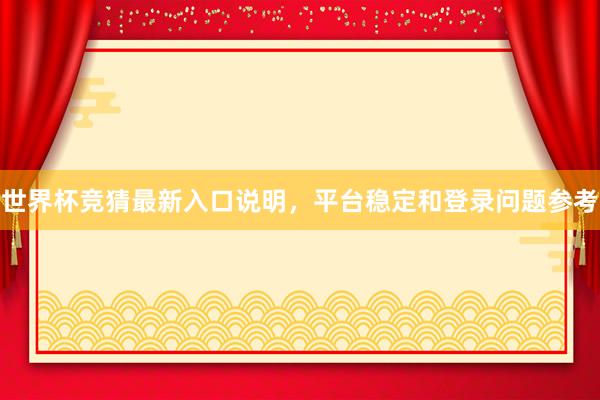 世界杯竞猜最新入口说明，平台稳定和登录问题参考