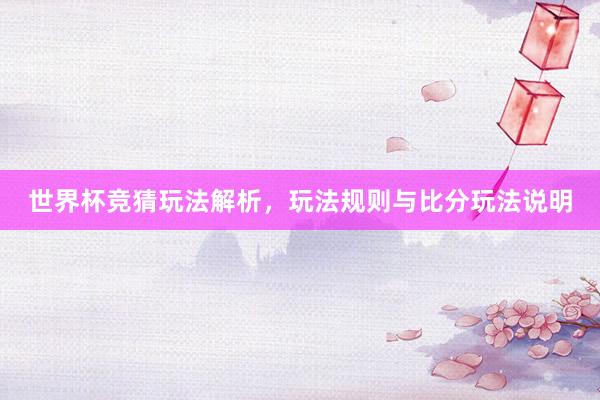 世界杯竞猜玩法解析，玩法规则与比分玩法说明