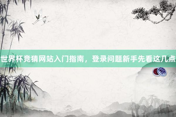 世界杯竞猜网站入门指南，登录问题新手先看这几点