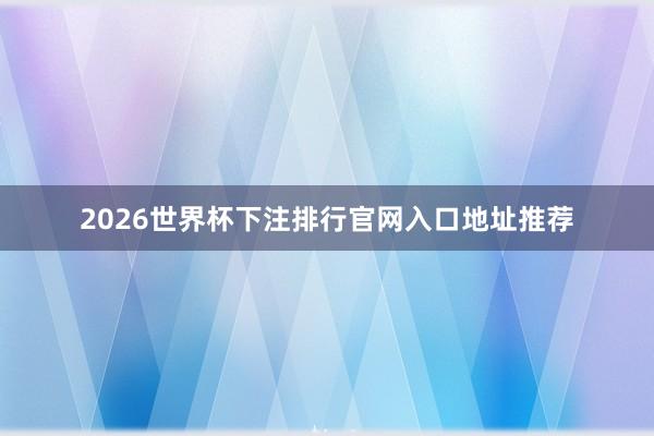 2026世界杯下注排行官网入口地址推荐