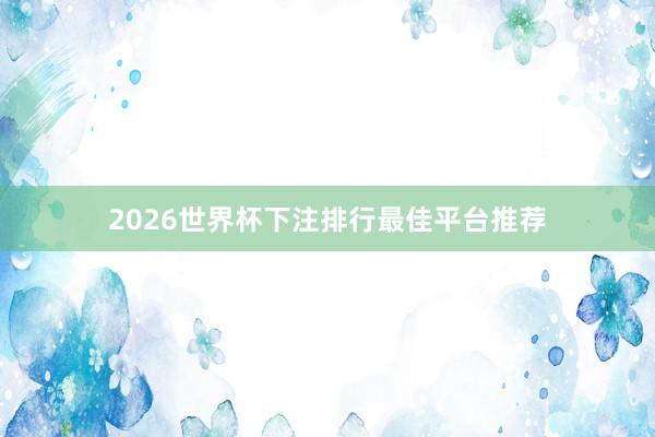 2026世界杯下注排行最佳平台推荐