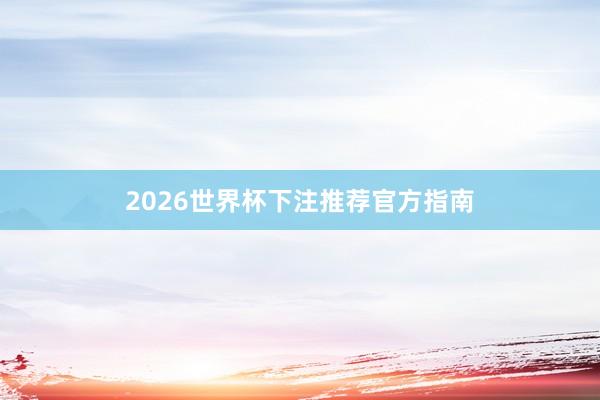 2026世界杯下注推荐官方指南