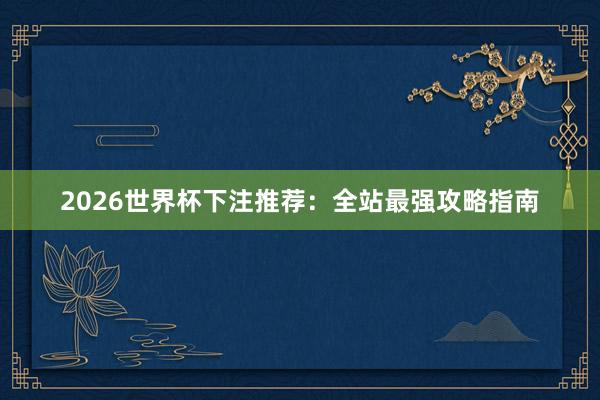 2026世界杯下注推荐：全站最强攻略指南