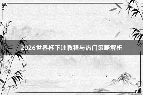 2026世界杯下注教程与热门策略解析