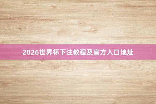 2026世界杯下注教程及官方入口地址