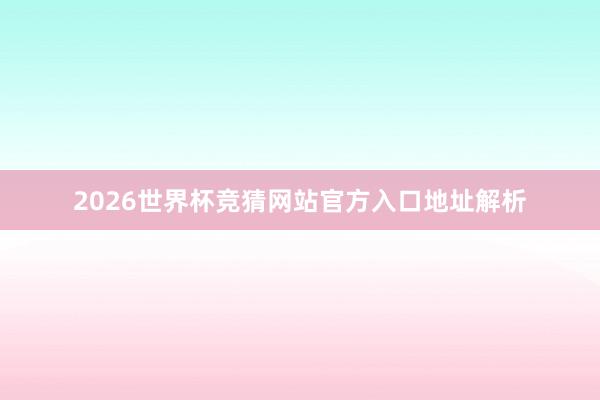 2026世界杯竞猜网站官方入口地址解析