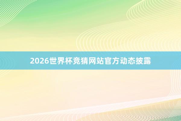 2026世界杯竞猜网站官方动态披露