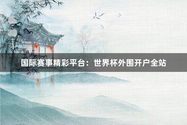国际赛事精彩平台:世界杯外围开户全站