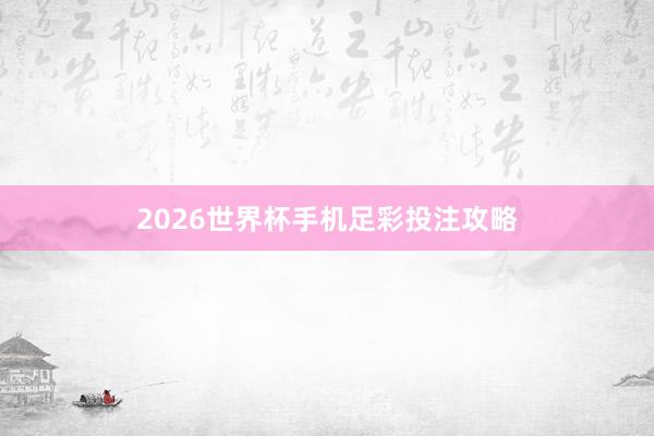 2026世界杯手机足彩投注攻略