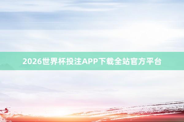 2026世界杯投注APP下载全站官方平台