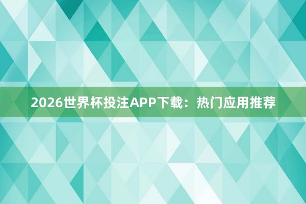 2026世界杯投注APP下载:热门应用推荐