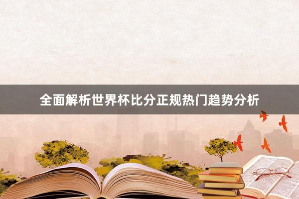全面解析世界杯比分正规热门趋势分析