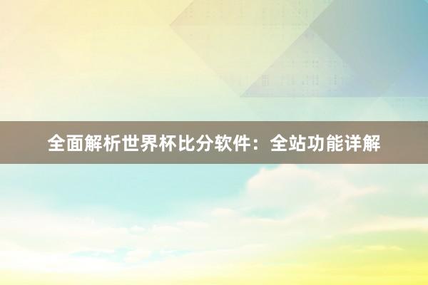 全面解析世界杯比分软件：全站功能详解
