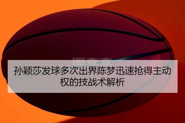孙颖莎发球多次出界陈梦迅速抢得主动权的技战术解析